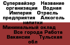 Супервайзер › Название организации ­ Водная Империя › Отрасль предприятия ­ Алкоголь, напитки › Минимальный оклад ­ 25 000 - Все города Работа » Вакансии   . Тульская обл.